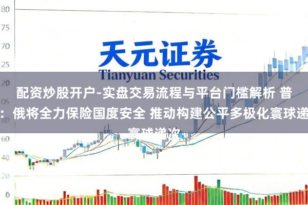 配资炒股开户-实盘交易流程与平台门槛解析 普京：俄将全力保险国度安全 推动构建公平多极化寰球递次