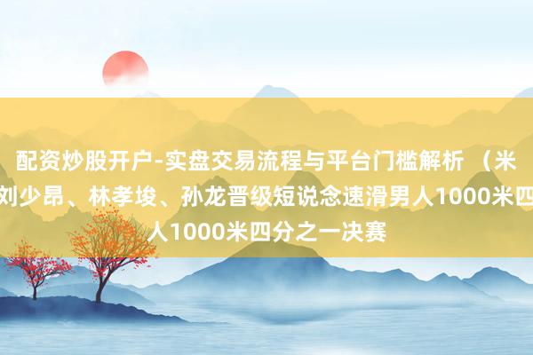 配资炒股开户-实盘交易流程与平台门槛解析 （米兰冬奥会）刘少昂、林孝埈、孙龙晋级短说念速滑男人1000米四分之一决赛
