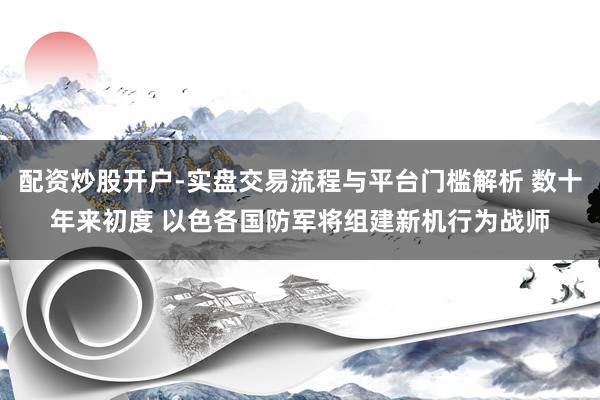 配资炒股开户-实盘交易流程与平台门槛解析 数十年来初度 以色各国防军将组建新机行为战师