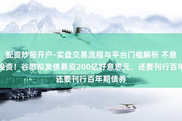 配资炒股开户-实盘交易流程与平台门槛解析 不息加码AI投资！谷歌拟发债募资200亿好意思元，还要刊行百年期债券