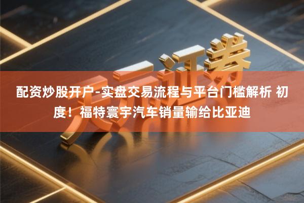 配资炒股开户-实盘交易流程与平台门槛解析 初度！福特寰宇汽车销量输给比亚迪