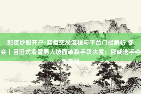 配资炒股开户-实盘交易流程与平台门槛解析 冬奥会｜目田式滑雪男人坡面破裂手段决赛：挪威选手夺冠