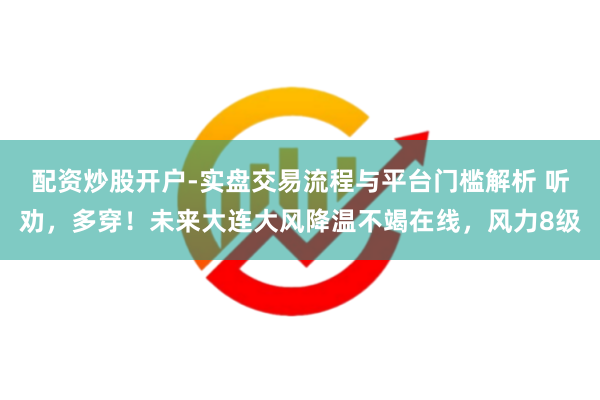 配资炒股开户-实盘交易流程与平台门槛解析 听劝，多穿！未来大连大风降温不竭在线，风力8级