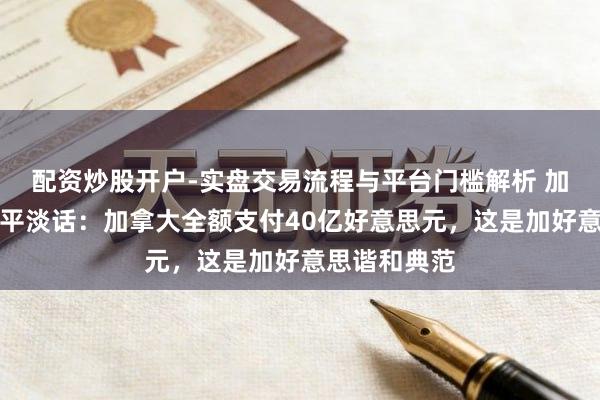 配资炒股开户-实盘交易流程与平台门槛解析 加总理与特朗平淡话：加拿大全额支付40亿好意思元，这是加好意思谐和典范