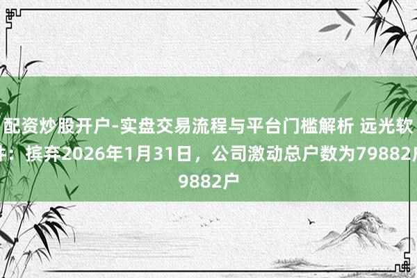 配资炒股开户-实盘交易流程与平台门槛解析 远光软件：摈弃2026年1月31日，公司激动总户数为79882户