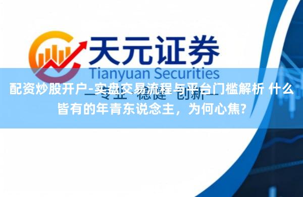 配资炒股开户-实盘交易流程与平台门槛解析 什么皆有的年青东说念主，为何心焦?