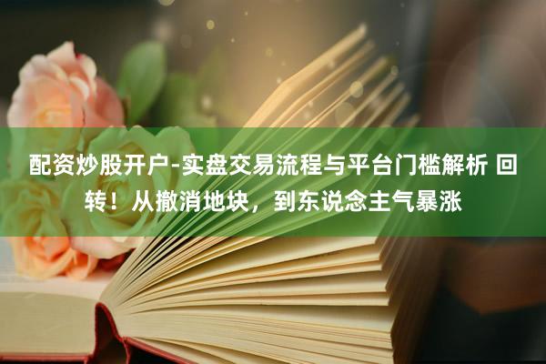 配资炒股开户-实盘交易流程与平台门槛解析 回转！从撤消地块，到东说念主气暴涨