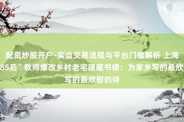 配资炒股开户-实盘交易流程与平台门槛解析 上海交大“85后”教师爆改乡村老宅建藏书楼：为家乡写的最欣慰的诗