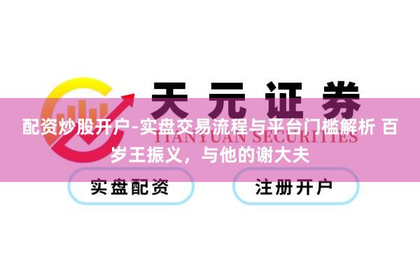 配资炒股开户-实盘交易流程与平台门槛解析 百岁王振义，与他的谢大夫