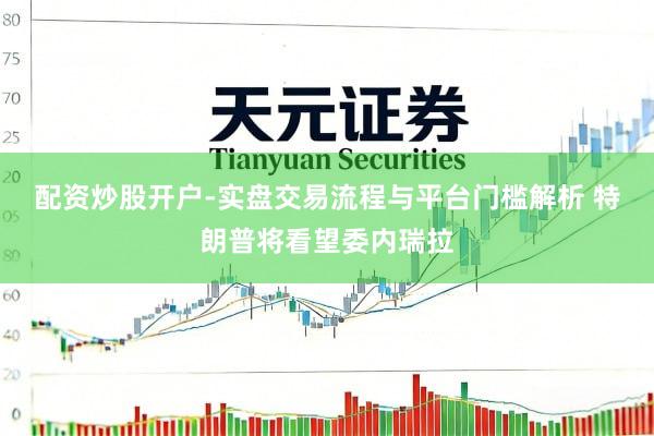 配资炒股开户-实盘交易流程与平台门槛解析 特朗普将看望委内瑞拉
