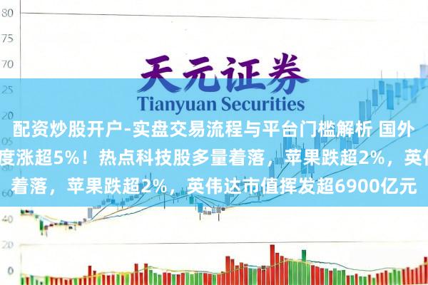 配资炒股开户-实盘交易流程与平台门槛解析 国外金银大涨，现货白银一度涨超5%！热点科技股多量着落，苹果跌超2%，英伟达市值挥发超6900亿元