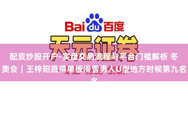 配资炒股开户-实盘交易流程与平台门槛解析 冬奥会｜王梓阳赢得单板滑雪男人U型地方时候第九名