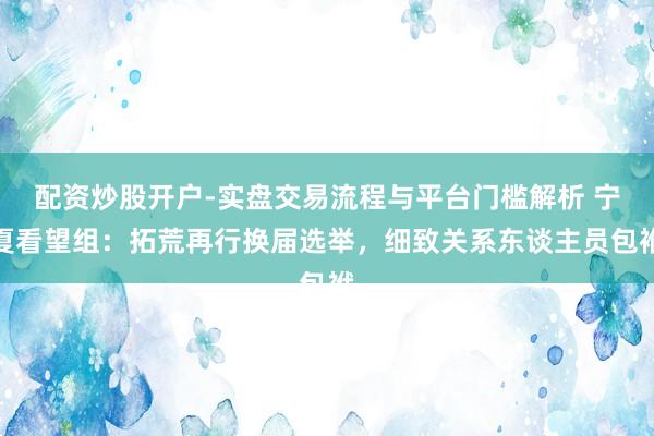 配资炒股开户-实盘交易流程与平台门槛解析 宁夏看望组：拓荒再行换届选举，细致关系东谈主员包袱