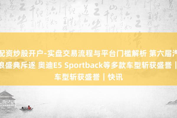 配资炒股开户-实盘交易流程与平台门槛解析 第六届汽车风浪盛典斥逐 奥迪E5 Sportback等多款车型斩获盛誉｜快讯