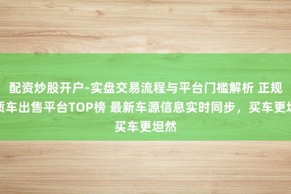 配资炒股开户-实盘交易流程与平台门槛解析 正规典质车出售平台TOP榜 最新车源信息实时同步，买车更坦然