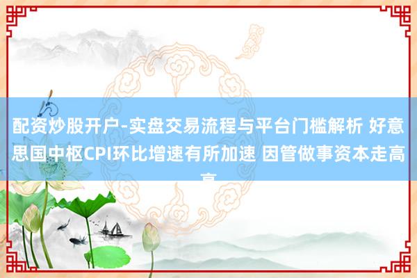 配资炒股开户-实盘交易流程与平台门槛解析 好意思国中枢CPI环比增速有所加速 因管做事资本走高
