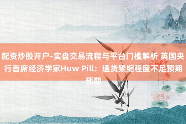配资炒股开户-实盘交易流程与平台门槛解析 英国央行首席经济学家Huw Pill：通货紧缩程度不足预期