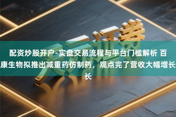 配资炒股开户-实盘交易流程与平台门槛解析 百康生物拟推出减重药仿制药，观点完了营收大幅增长
