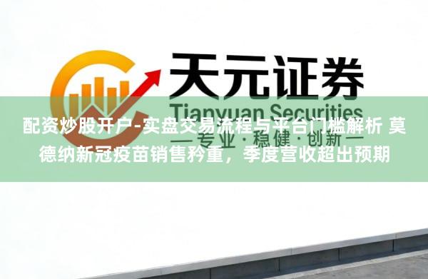 配资炒股开户-实盘交易流程与平台门槛解析 莫德纳新冠疫苗销售矜重，季度营收超出预期