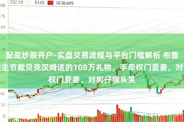 配资炒股开户-实盘交易流程与平台门槛解析 布鲁克林情东谈主节戴贝克汉姆送的108万礼物，手牵权门爱妻，对狗仔镜头笑