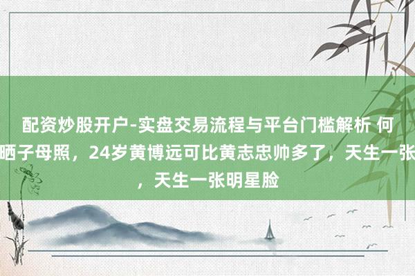 配资炒股开户-实盘交易流程与平台门槛解析 何音月吉晒子母照，24岁黄博远可比黄志忠帅多了，天生一张明星脸