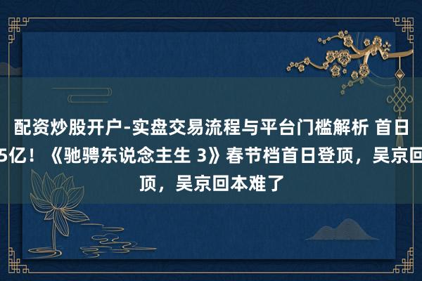 配资炒股开户-实盘交易流程与平台门槛解析 首日票房破5亿！《驰骋东说念主生 3》春节档首日登顶，吴京回本难了