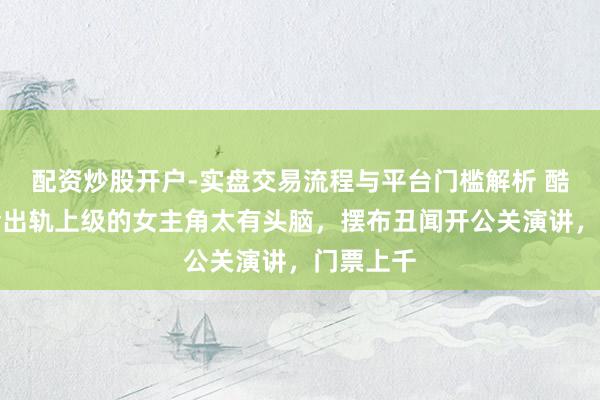 配资炒股开户-实盘交易流程与平台门槛解析 酷玩演唱会出轨上级的女主角太有头脑，摆布丑闻开公关演讲，门票上千