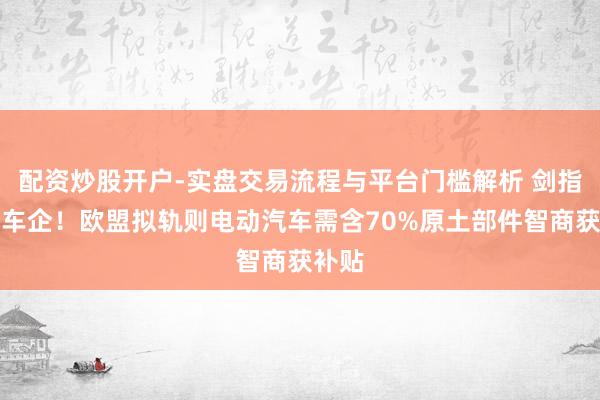 配资炒股开户-实盘交易流程与平台门槛解析 剑指中国车企！欧盟拟轨则电动汽车需含70%原土部件智商获补贴