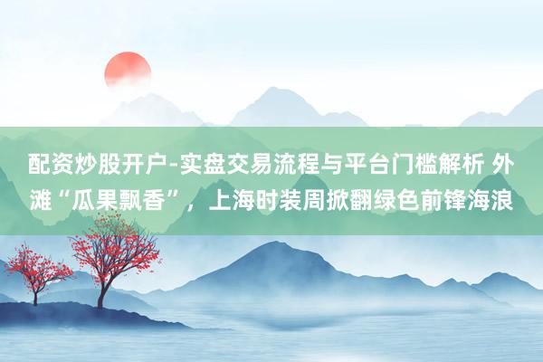 配资炒股开户-实盘交易流程与平台门槛解析 外滩“瓜果飘香”，上海时装周掀翻绿色前锋海浪