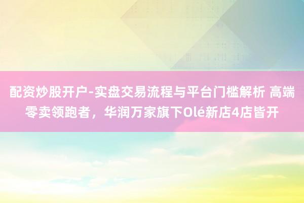 配资炒股开户-实盘交易流程与平台门槛解析 高端零卖领跑者，华润万家旗下Olé新店4店皆开