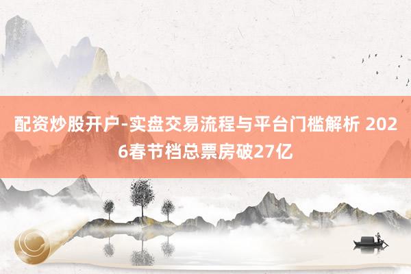 配资炒股开户-实盘交易流程与平台门槛解析 2026春节档总票房破27亿