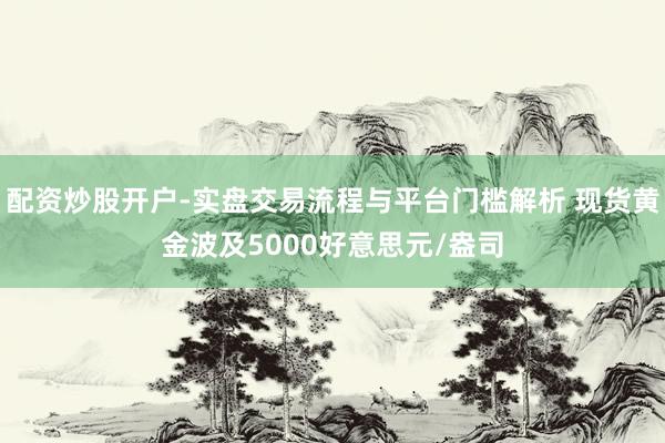 配资炒股开户-实盘交易流程与平台门槛解析 现货黄金波及5000好意思元/盎司