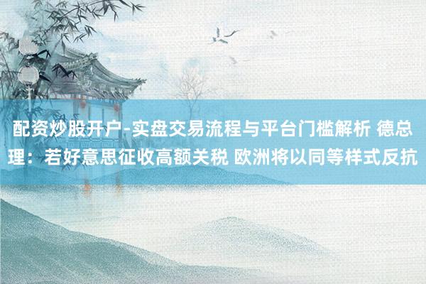 配资炒股开户-实盘交易流程与平台门槛解析 德总理：若好意思征收高额关税 欧洲将以同等样式反抗