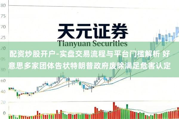 配资炒股开户-实盘交易流程与平台门槛解析 好意思多家团体告状特朗普政府废除满足危害认定