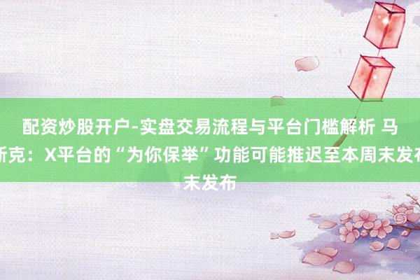配资炒股开户-实盘交易流程与平台门槛解析 马斯克：X平台的“为你保举”功能可能推迟至本周末发布