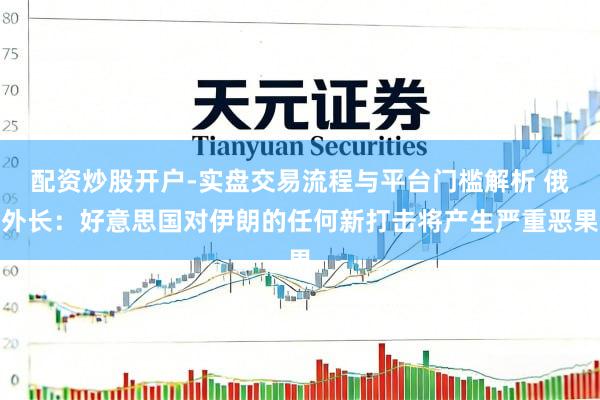 配资炒股开户-实盘交易流程与平台门槛解析 俄外长：好意思国对伊朗的任何新打击将产生严重恶果