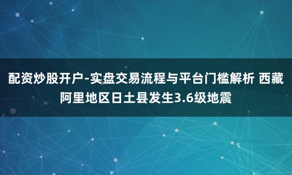 配资炒股开户-实盘交易流程与平台门槛解析 西藏阿里地区日土县发生3.6级地震