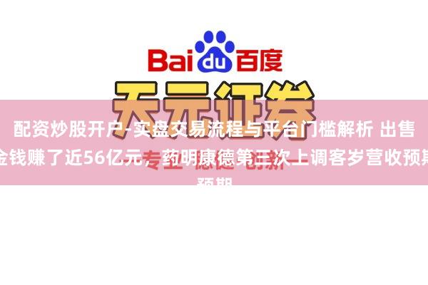 配资炒股开户-实盘交易流程与平台门槛解析 出售金钱赚了近56亿元，药明康德第三次上调客岁营收预期