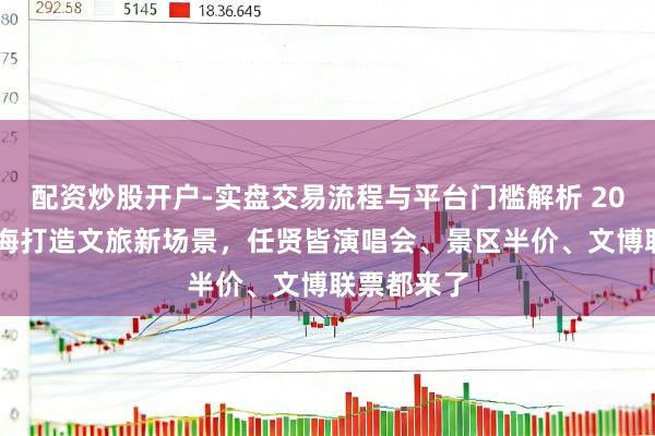配资炒股开户-实盘交易流程与平台门槛解析 2026春节上海打造文旅新场景，任贤皆演唱会、景区半价、文博联票都来了