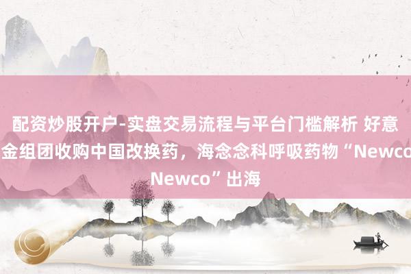配资炒股开户-实盘交易流程与平台门槛解析 好意思元基金组团收购中国改换药，海念念科呼吸药物“Newco”出海