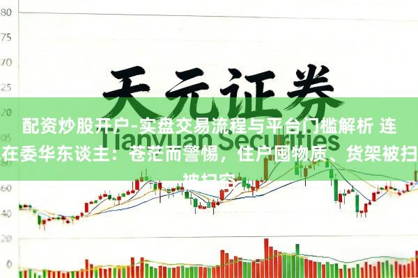 配资炒股开户-实盘交易流程与平台门槛解析 连线在委华东谈主：苍茫而警惕，住户囤物质、货架被扫空