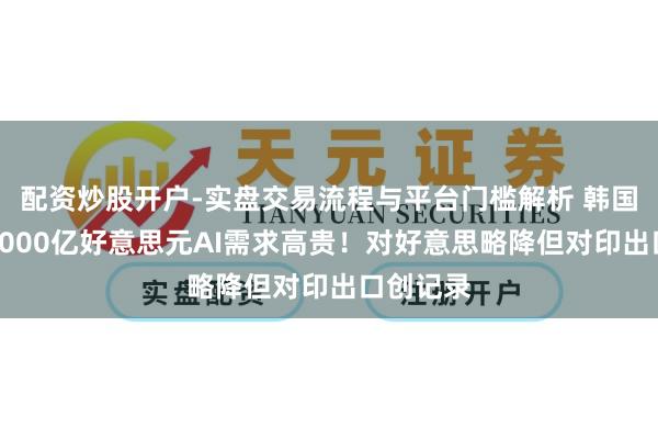 配资炒股开户-实盘交易流程与平台门槛解析 韩国出口破7000亿好意思元AI需求高贵！对好意思略降但对印出口创记录