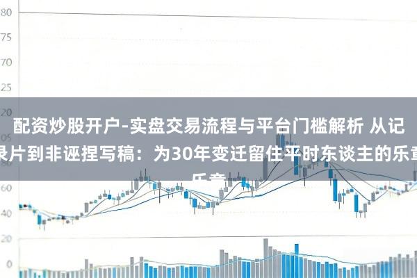 配资炒股开户-实盘交易流程与平台门槛解析 从记录片到非诬捏写稿：为30年变迁留住平时东谈主的乐章