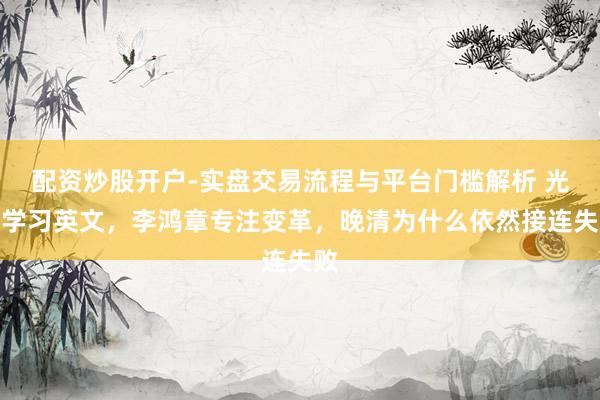 配资炒股开户-实盘交易流程与平台门槛解析 光绪学习英文，李鸿章专注变革，晚清为什么依然接连失败