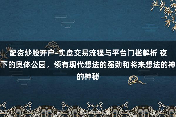 配资炒股开户-实盘交易流程与平台门槛解析 夜幕下的奥体公园，领有现代想法的强劲和将来想法的神秘