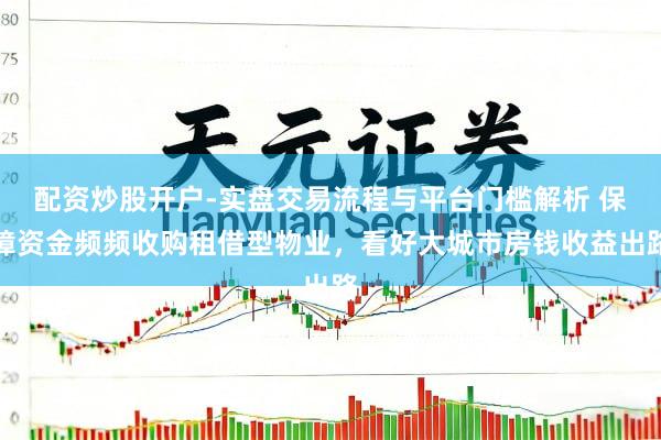 配资炒股开户-实盘交易流程与平台门槛解析 保障资金频频收购租借型物业，看好大城市房钱收益出路