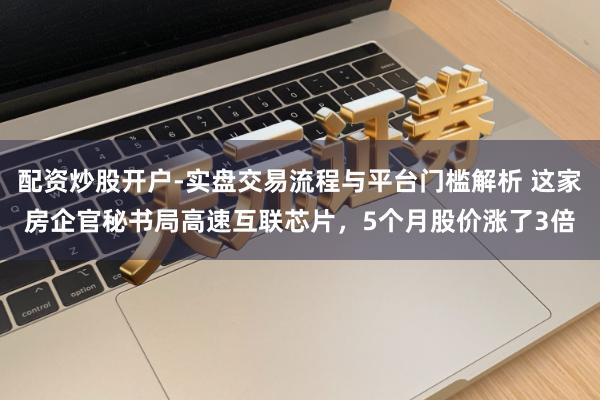 配资炒股开户-实盘交易流程与平台门槛解析 这家房企官秘书局高速互联芯片，5个月股价涨了3倍