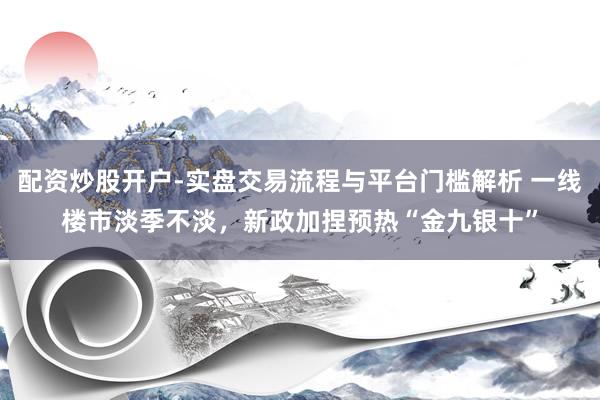 配资炒股开户-实盘交易流程与平台门槛解析 一线楼市淡季不淡，新政加捏预热“金九银十”