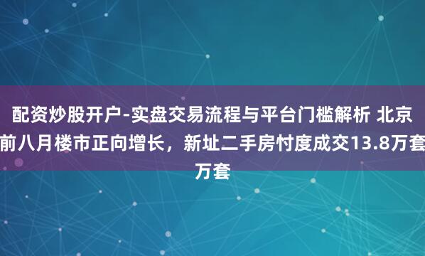 配资炒股开户-实盘交易流程与平台门槛解析 北京前八月楼市正向增长，新址二手房忖度成交13.8万套