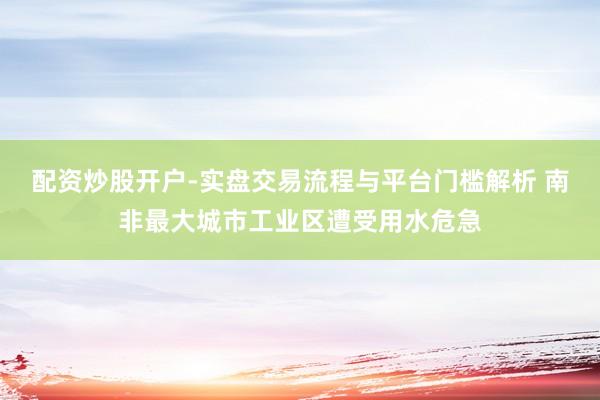 配资炒股开户-实盘交易流程与平台门槛解析 南非最大城市工业区遭受用水危急